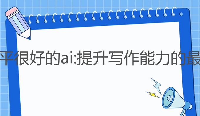 写作水平很好的ai:提升写作能力的最佳选择