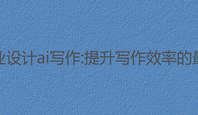 安徽毕业设计ai写作:提升写作效率的最佳工具