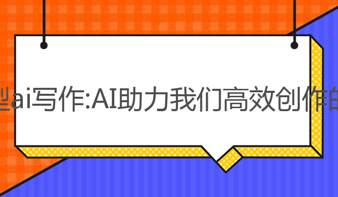 文心大模型ai写作:AI助力我们高效创作的智能模型