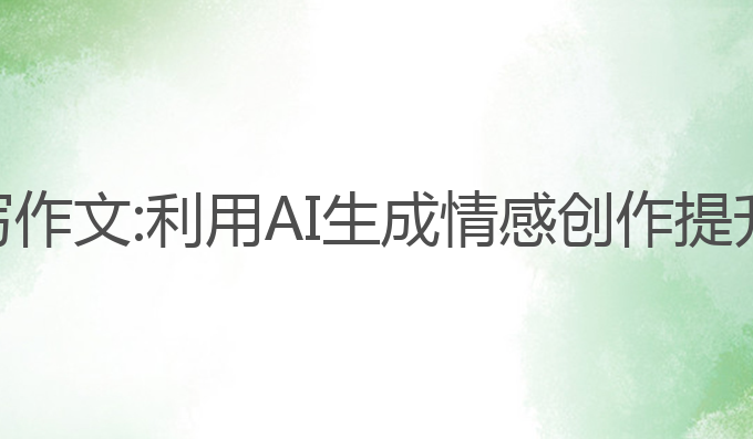 ai给题目写作文:利用AI生成情感创作提升写作能力