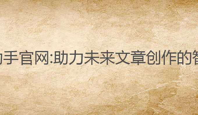 征文写作ai助手官网:助力未来文章创作的智能写作工具