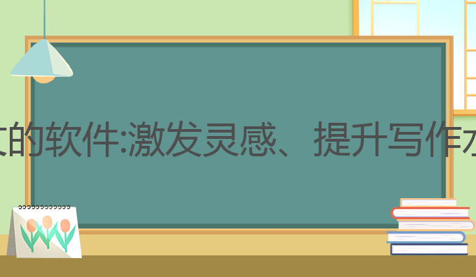 关于ai写作作文的软件:激发灵感、提升写作水平的最佳选择