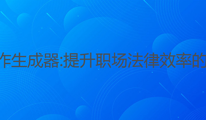 合同ai写作生成器:提升职场法律效率的最佳工具