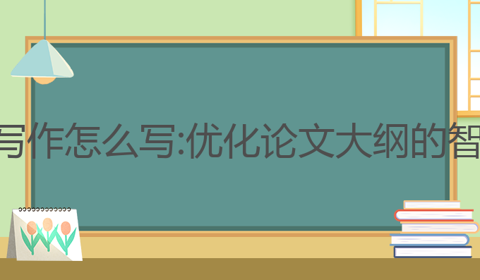 论文大纲ai写作怎么写:优化论文大纲的智能写作技巧