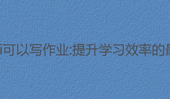 有什么ai可以写作业:提升学习效率的最佳选择