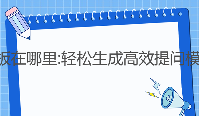 ai写作提问模板在哪里:轻松生成高效提问模板的最佳方法