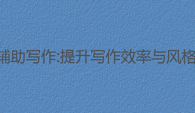 最好用的ai辅助写作:提升写作效率与风格的最佳助手