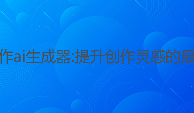免费写作ai生成器:提升创作灵感的最佳工具