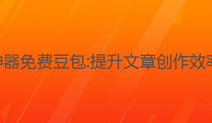 上海ai写作神器免费豆包:提升文章创作效率的最佳选择