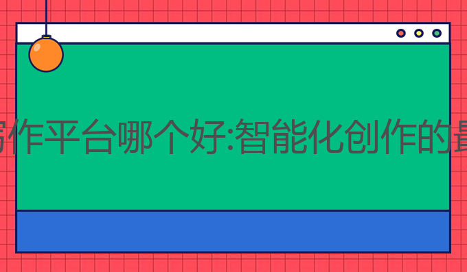ai小说写作平台哪个好:智能化创作的最佳选择