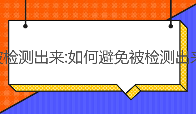 ai写作被检测出来:如何避免被检测出来的技巧
