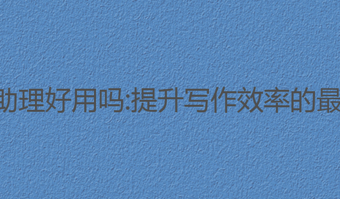 ai写作助理好用吗:提升写作效率的最佳助手