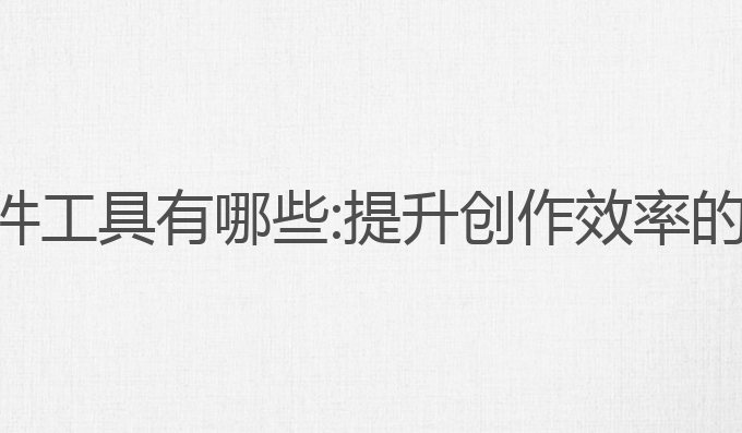 ai写作软件工具有哪些:提升创作效率的最佳助手