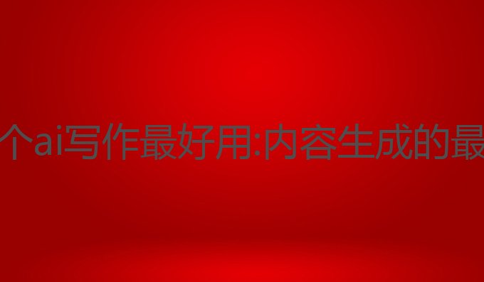 目前哪个ai写作最好用:内容生成的最佳选择