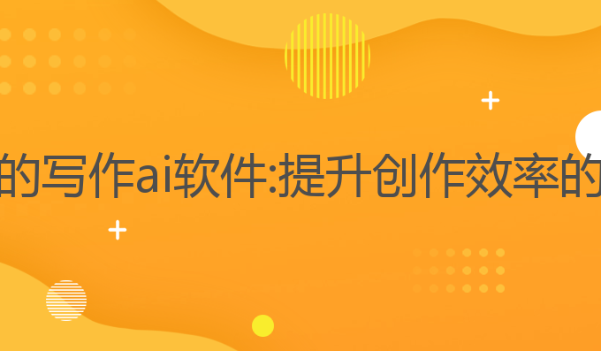 国内最好的写作ai软件:提升创作效率的最佳工具