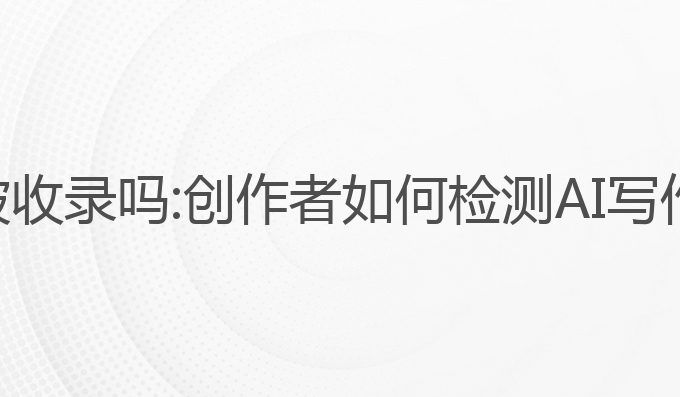 检测ai写作会被收录吗:创作者如何检测AI写作是否会被收录