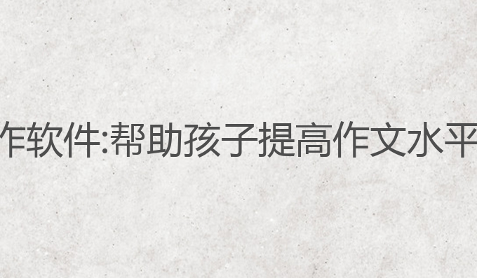 小学生ai写作软件:帮助孩子提高作文水平的最佳工具