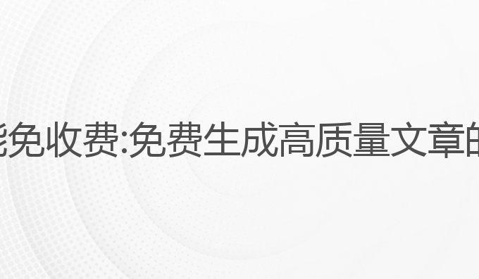 ai写作智能免收费:免费生成高质量文章的智能选择