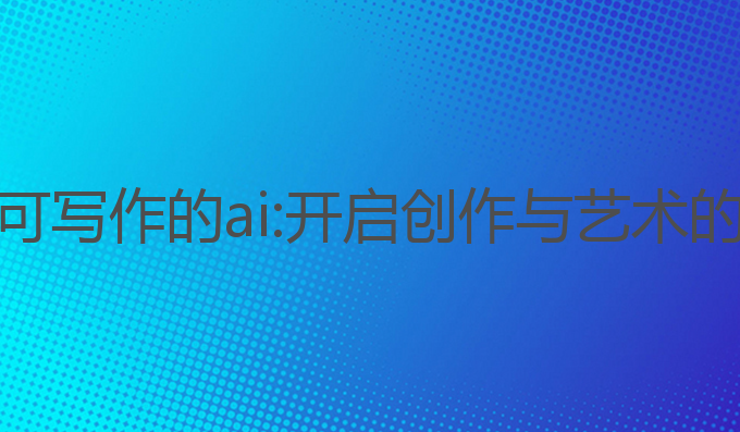 可绘画可写作的ai:开启创作与艺术的新纪元