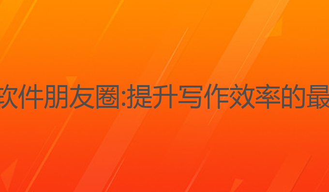 ai写作软件朋友圈:提升写作效率的最佳选择