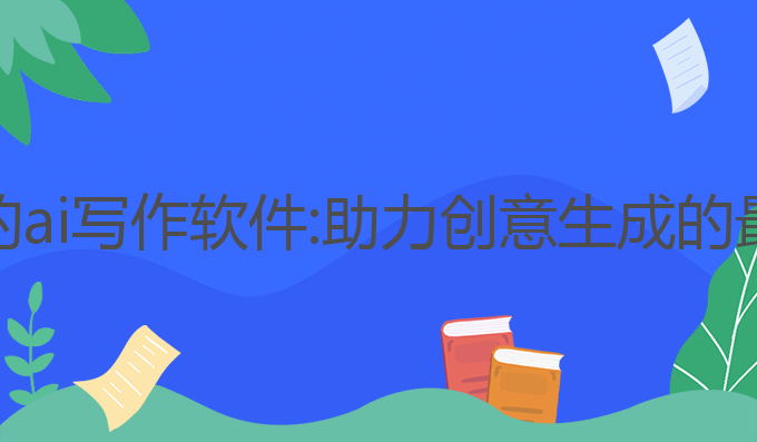 最权威的ai写作软件:助力创意生成的最佳选择