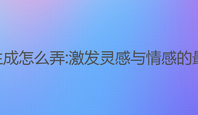 ai写作生成怎么弄:激发灵感与情感的最佳助手