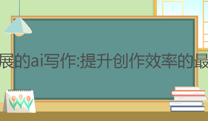飞速发展的ai写作:提升创作效率的最佳选择