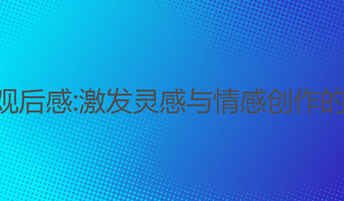 ai写作写观后感:激发灵感与情感创作的最佳方式