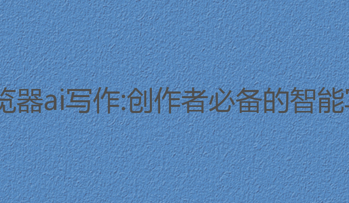 edge浏览器ai写作:创作者必备的智能写作工具