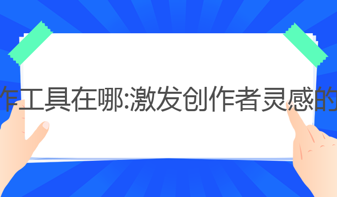 ai原创写作工具在哪:激发创作者灵感的最佳选择