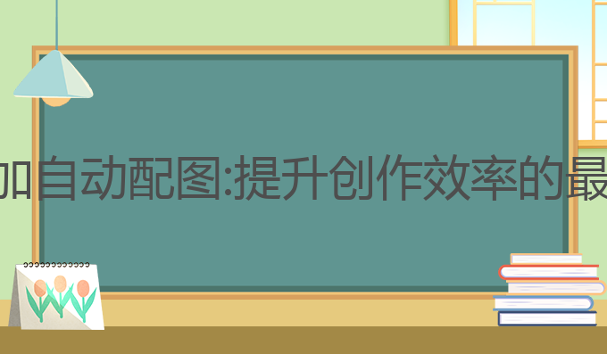 ai写作加自动配图:提升创作效率的最佳选择