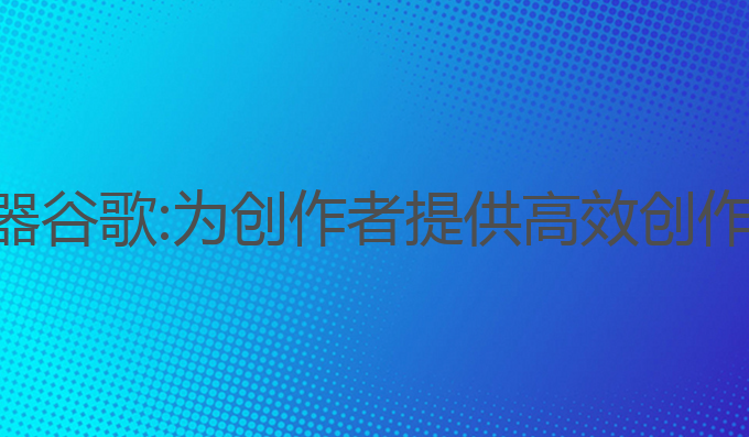 ai写作生成器谷歌:为创作者提供高效创作的最佳工具