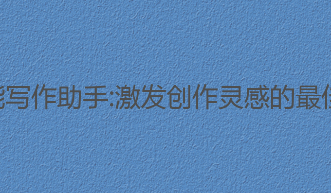 绍兴ai智能写作助手:激发创作灵感的最佳写作助手