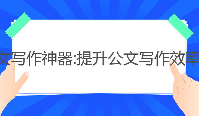 好用的ai公文写作神器:提升公文写作效率的最佳选择