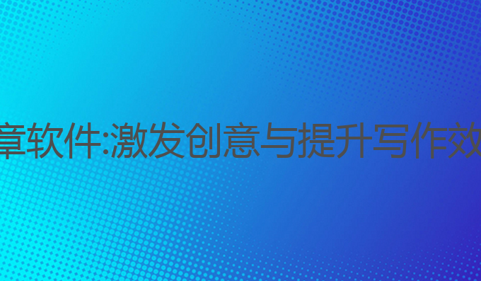 ai写作生成文章软件:激发创意与提升写作效率的最佳工具