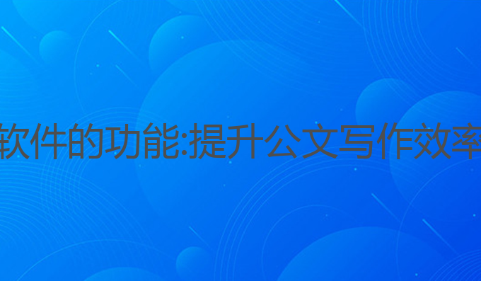AI公文写作软件的功能:提升公文写作效率的智能工具