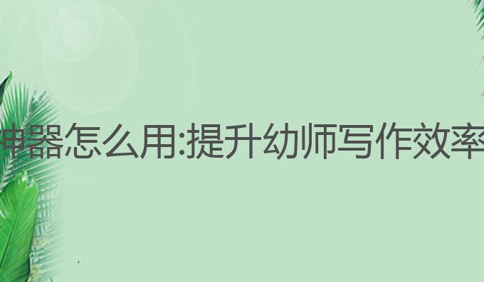 幼师写作ai神器怎么用:提升幼师写作效率的最佳选择