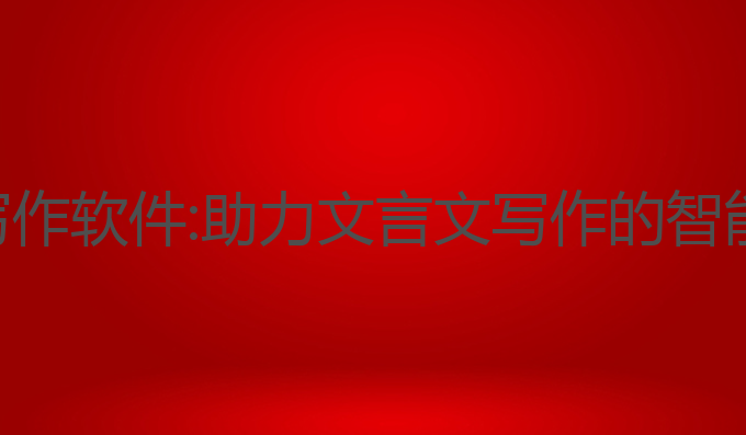 ai文言文写作软件:助力文言文写作的智能生成工具