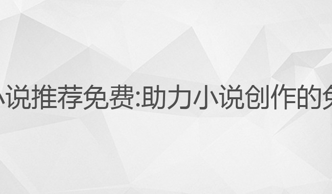 ai写作软件 小说推荐免费:助力小说创作的免费推荐工具