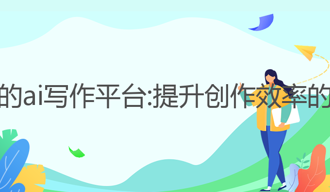 国内可用的ai写作平台:提升创作效率的最佳选择