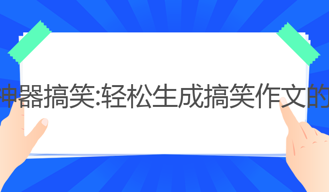 ai写作文神器搞笑:轻松生成搞笑作文的必备工具