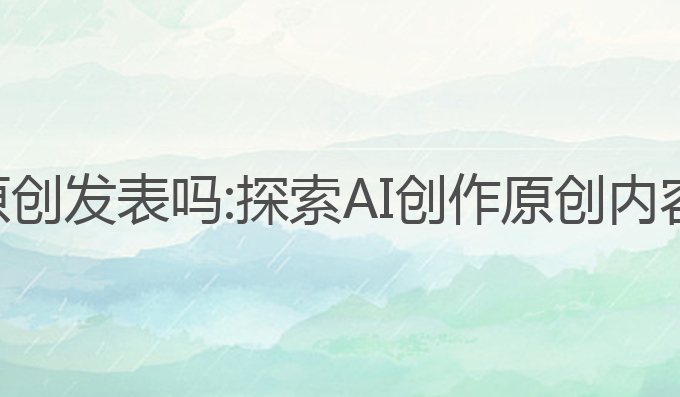 可以ai写作原创发表吗:探索AI创作原创内容的无限可能