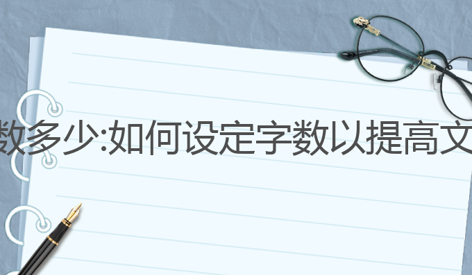 ai写作怎么设定字数多少:如何设定字数以提高文章质量与读者体验