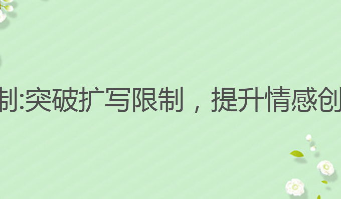 番茄写作ai扩写限制:突破扩写限制，提升情感创作能力的最佳助手