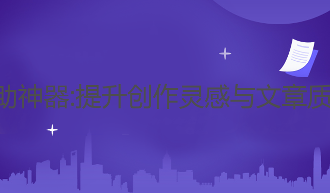 ai智能写作辅助神器:提升创作灵感与文章质量的最佳助手
