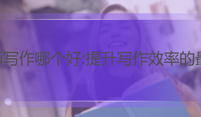 国内的ai写作哪个好:提升写作效率的最佳选择