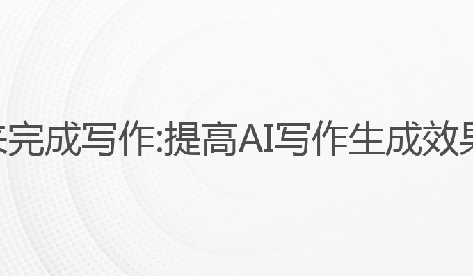 如何训练ai来完成写作:提高AI写作生成效果的最佳方法