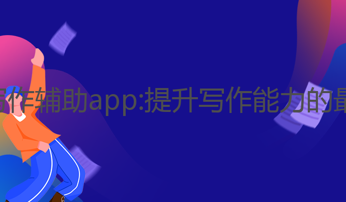 ai智能写作辅助app:提升写作能力的最佳助手