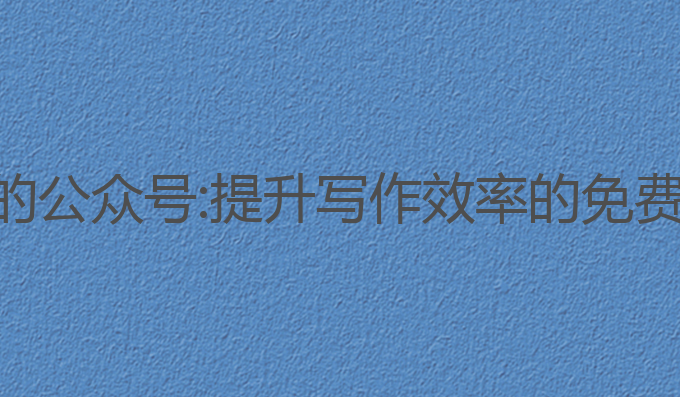 ai写作免费的公众号:提升写作效率的免费公众号推荐