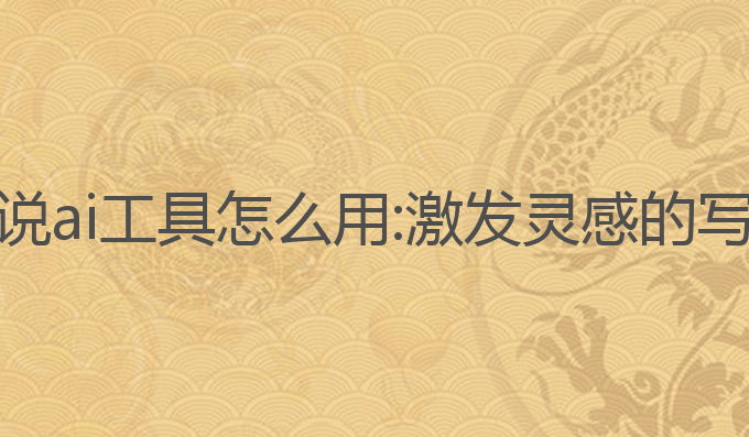 写作小说ai工具怎么用:激发灵感的写作利器